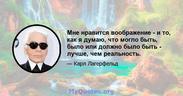 Мне нравится воображение - и то, как я думаю, что могло быть, было или должно было быть - лучше, чем реальность.