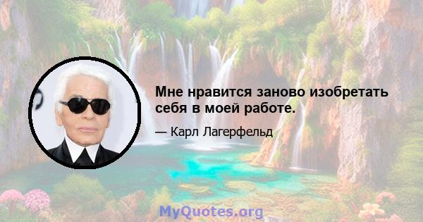 Мне нравится заново изобретать себя в моей работе.