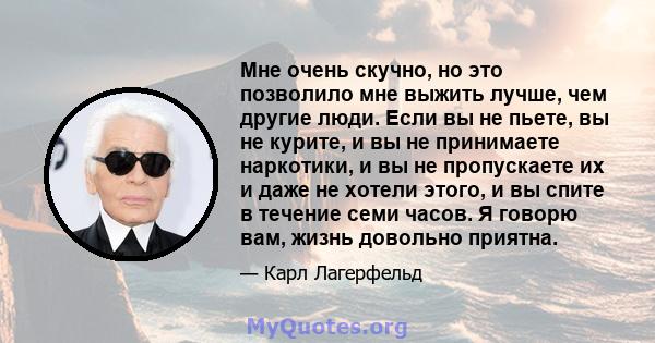 Мне очень скучно, но это позволило мне выжить лучше, чем другие люди. Если вы не пьете, вы не курите, и вы не принимаете наркотики, и вы не пропускаете их и даже не хотели этого, и вы спите в течение семи часов. Я