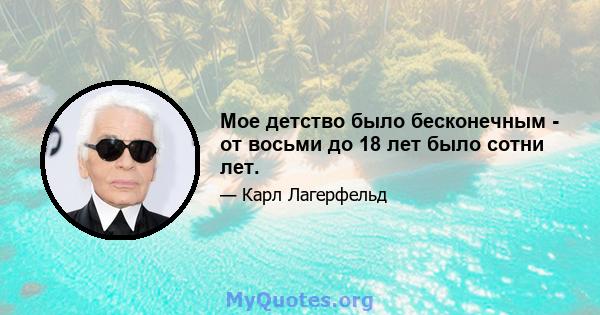 Мое детство было бесконечным - от восьми до 18 лет было сотни лет.