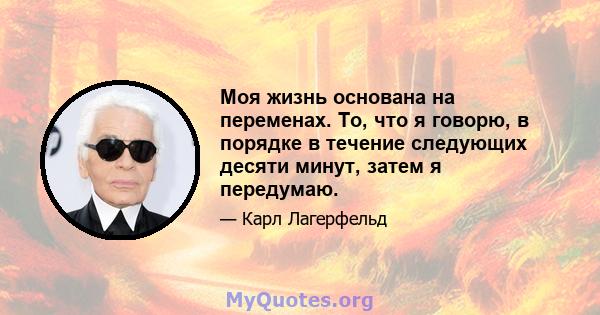 Моя жизнь основана на переменах. То, что я говорю, в порядке в течение следующих десяти минут, затем я передумаю.