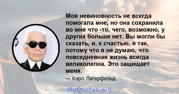 Моя невиновность не всегда помогала мне, но она сохранила во мне что -то, чего, возможно, у других больше нет. Вы могли бы сказать, и, к счастью, я так, потому что я не думаю, что повседневная жизнь всегда великолепна.