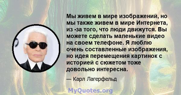 Мы живем в мире изображений, но мы также живем в мире Интернета, из -за того, что люди движутся. Вы можете сделать маленькие видео на своем телефоне. Я люблю очень составленные изображения, но идея перемещения картинок