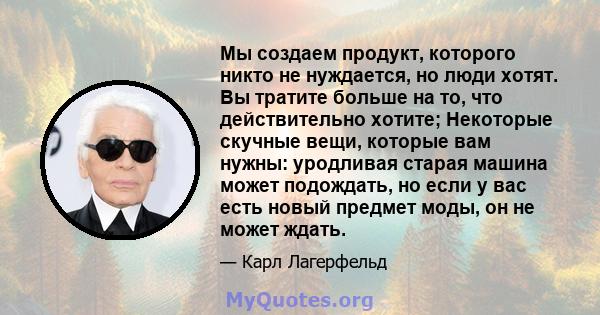 Мы создаем продукт, которого никто не нуждается, но люди хотят. Вы тратите больше на то, что действительно хотите; Некоторые скучные вещи, которые вам нужны: уродливая старая машина может подождать, но если у вас есть