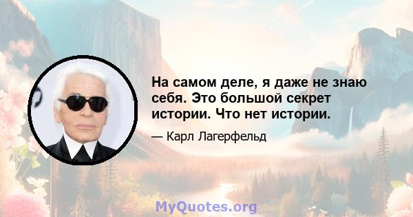 На самом деле, я даже не знаю себя. Это большой секрет истории. Что нет истории.