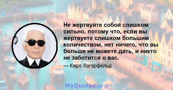 Не жертвуйте собой слишком сильно, потому что, если вы жертвуете слишком большим количеством, нет ничего, что вы больше не можете дать, и никто не заботится о вас.