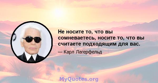 Не носите то, что вы сомневаетесь, носите то, что вы считаете подходящим для вас.