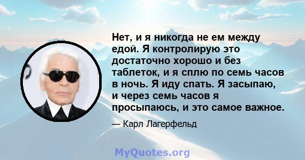 Нет, и я никогда не ем между едой. Я контролирую это достаточно хорошо и без таблеток, и я сплю по семь часов в ночь. Я иду спать. Я засыпаю, и через семь часов я просыпаюсь, и это самое важное.