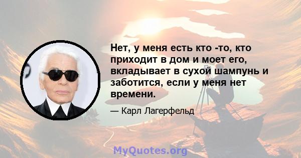 Нет, у меня есть кто -то, кто приходит в дом и моет его, вкладывает в сухой шампунь и заботится, если у меня нет времени.