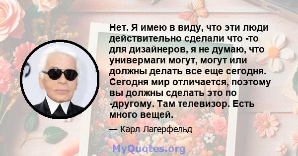 Нет. Я имею в виду, что эти люди действительно сделали что -то для дизайнеров, я не думаю, что универмаги могут, могут или должны делать все еще сегодня. Сегодня мир отличается, поэтому вы должны сделать это по