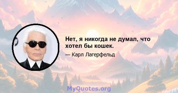 Нет, я никогда не думал, что хотел бы кошек.