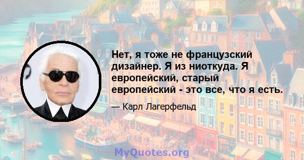 Нет, я тоже не французский дизайнер. Я из ниоткуда. Я европейский, старый европейский - это все, что я есть.