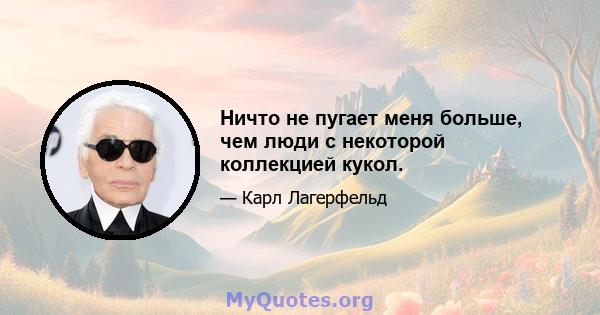 Ничто не пугает меня больше, чем люди с некоторой коллекцией кукол.