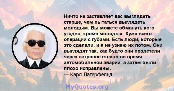 Ничто не заставляет вас выглядеть старше, чем пытаться выглядеть молодым. Вы можете обмануть кого угодно, кроме молодых. Хуже всего - операции с губами. Есть люди, которые это сделали, и я не узнаю их потом. Они