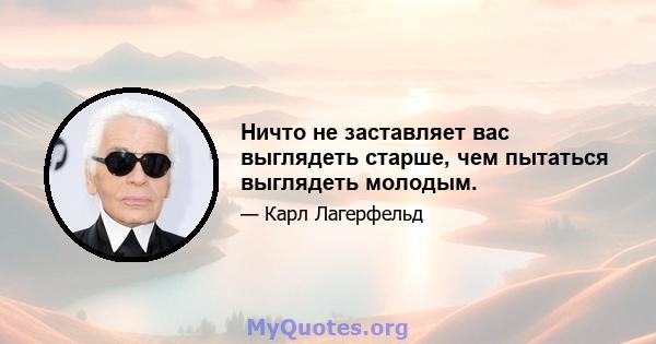 Ничто не заставляет вас выглядеть старше, чем пытаться выглядеть молодым.