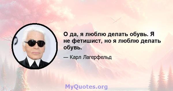 О да, я люблю делать обувь. Я не фетишист, но я люблю делать обувь.