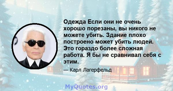 Одежда Если они не очень хорошо порезаны, вы никого не можете убить. Здание плохо построено может убить людей. Это гораздо более сложная работа. Я бы не сравнивал себя с этим.