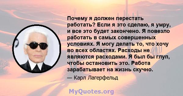 Почему я должен перестать работать? Если я это сделаю, я умру, и все это будет закончено. Я повезло работать в самых совершенных условиях. Я могу делать то, что хочу во всех областях. Расходы не являются расходами. Я