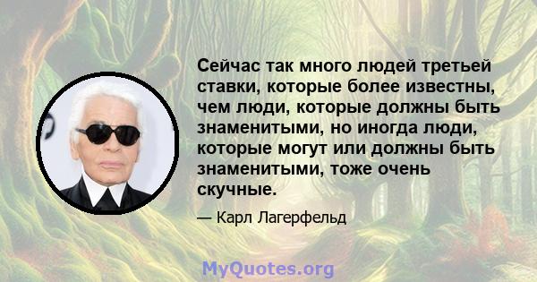 Сейчас так много людей третьей ставки, которые более известны, чем люди, которые должны быть знаменитыми, но иногда люди, которые могут или должны быть знаменитыми, тоже очень скучные.