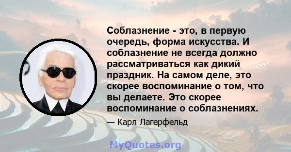 Соблазнение - это, в первую очередь, форма искусства. И соблазнение не всегда должно рассматриваться как дикий праздник. На самом деле, это скорее воспоминание о том, что вы делаете. Это скорее воспоминание о