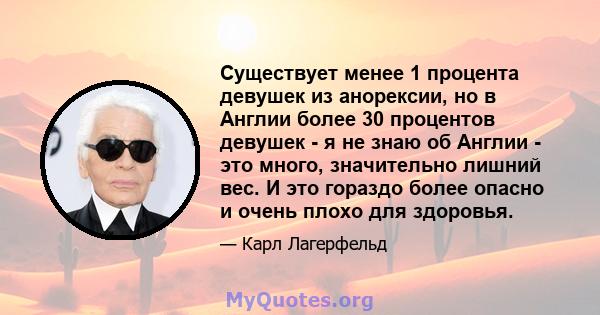 Существует менее 1 процента девушек из анорексии, но в Англии более 30 процентов девушек - я не знаю об Англии - это много, значительно лишний вес. И это гораздо более опасно и очень плохо для здоровья.