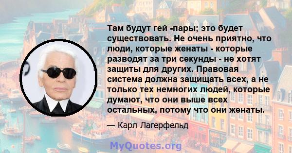 Там будут гей -пары; это будет существовать. Не очень приятно, что люди, которые женаты - которые разводят за три секунды - не хотят защиты для других. Правовая система должна защищать всех, а не только тех немногих