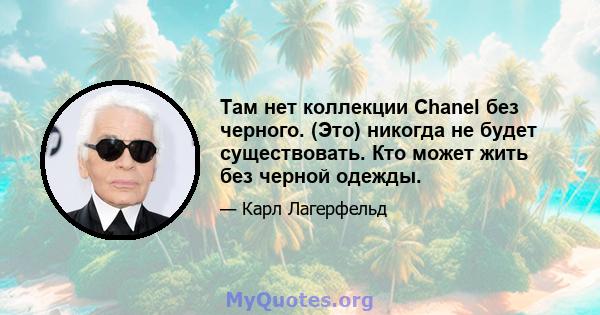 Там нет коллекции Chanel без черного. (Это) никогда не будет существовать. Кто может жить без черной одежды.