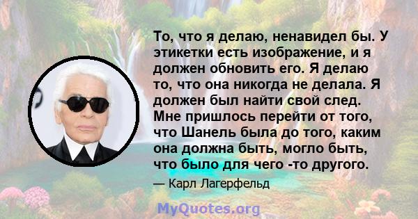 То, что я делаю, ненавидел бы. У этикетки есть изображение, и я должен обновить его. Я делаю то, что она никогда не делала. Я должен был найти свой след. Мне пришлось перейти от того, что Шанель была до того, каким она