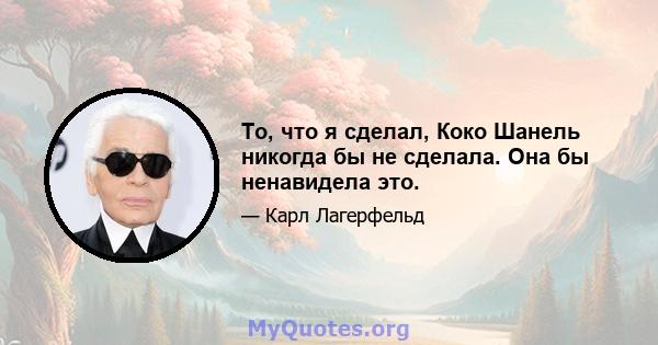 То, что я сделал, Коко Шанель никогда бы не сделала. Она бы ненавидела это.