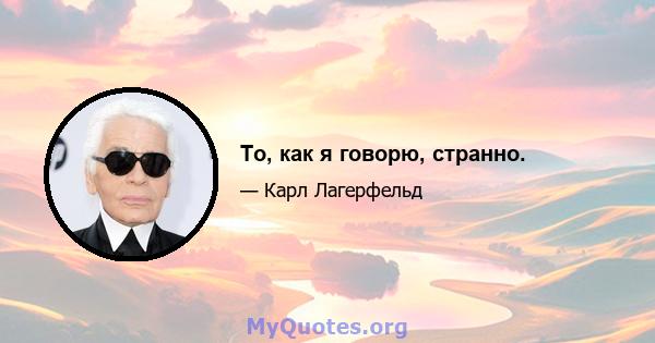 То, как я говорю, странно.