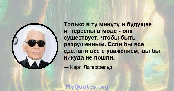 Только в ту минуту и ​​будущее интересны в моде - она ​​существует, чтобы быть разрушенным. Если бы все сделали все с уважением, вы бы никуда не пошли.