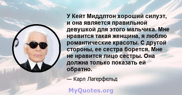 У Кейт Миддлтон хороший силуэт, и она является правильной девушкой для этого мальчика. Мне нравится такая женщина, я люблю романтические красоты. С другой стороны, ее сестра борется. Мне не нравится лицо сестры. Она