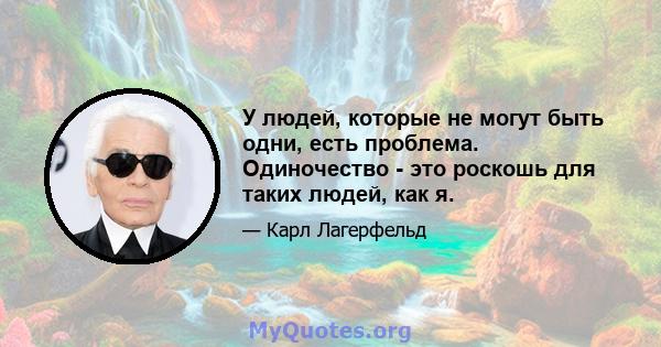 У людей, которые не могут быть одни, есть проблема. Одиночество - это роскошь для таких людей, как я.