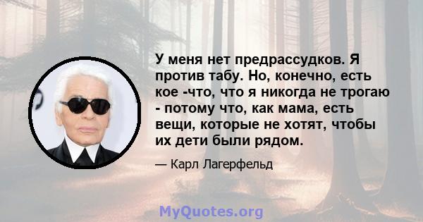 У меня нет предрассудков. Я против табу. Но, конечно, есть кое -что, что я никогда не трогаю - потому что, как мама, есть вещи, которые не хотят, чтобы их дети были рядом.