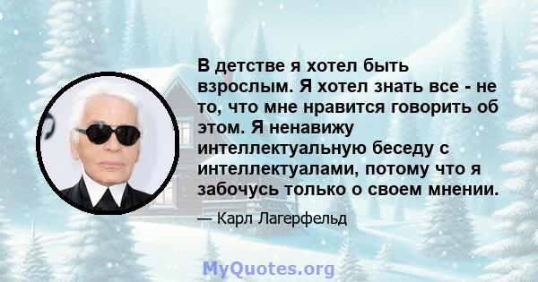 В детстве я хотел быть взрослым. Я хотел знать все - не то, что мне нравится говорить об этом. Я ненавижу интеллектуальную беседу с интеллектуалами, потому что я забочусь только о своем мнении.