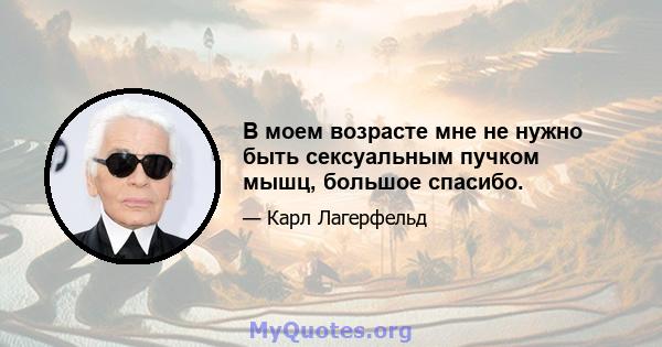 В моем возрасте мне не нужно быть сексуальным пучком мышц, большое спасибо.