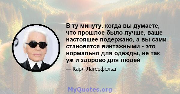 В ту минуту, когда вы думаете, что прошлое было лучше, ваше настоящее подержано, а вы сами становятся винтажными - это нормально для одежды, не так уж и здорово для людей