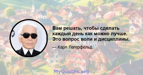 Вам решать, чтобы сделать каждый день как можно лучше. Это вопрос воли и дисциплины.