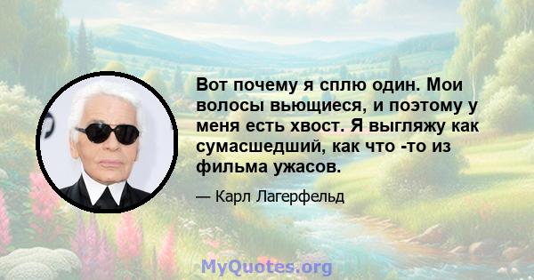 Вот почему я сплю один. Мои волосы вьющиеся, и поэтому у меня есть хвост. Я выгляжу как сумасшедший, как что -то из фильма ужасов.