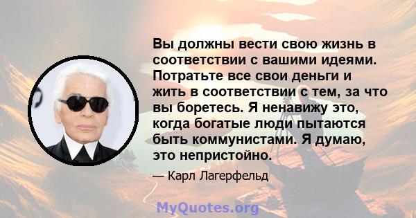 Вы должны вести свою жизнь в соответствии с вашими идеями. Потратьте все свои деньги и жить в соответствии с тем, за что вы боретесь. Я ненавижу это, когда богатые люди пытаются быть коммунистами. Я думаю, это