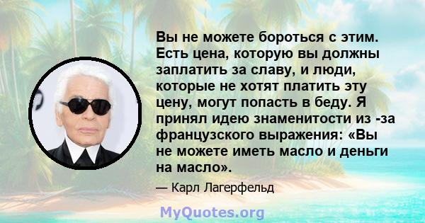 Вы не можете бороться с этим. Есть цена, которую вы должны заплатить за славу, и люди, которые не хотят платить эту цену, могут попасть в беду. Я принял идею знаменитости из -за французского выражения: «Вы не можете