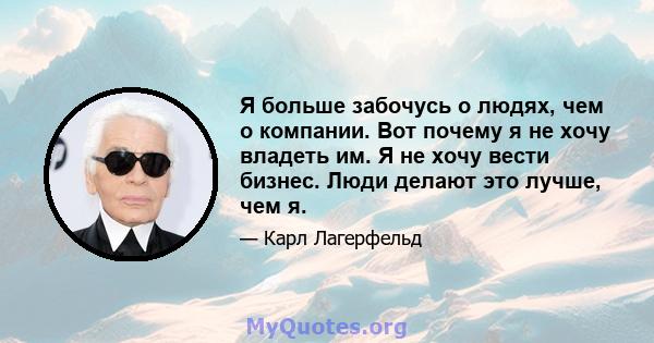 Я больше забочусь о людях, чем о компании. Вот почему я не хочу владеть им. Я не хочу вести бизнес. Люди делают это лучше, чем я.