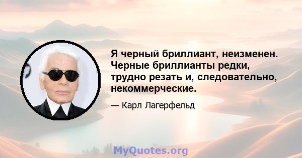 Я черный бриллиант, неизменен. Черные бриллианты редки, трудно резать и, следовательно, некоммерческие.