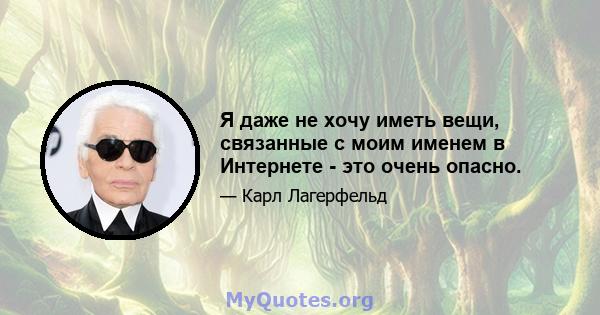 Я даже не хочу иметь вещи, связанные с моим именем в Интернете - это очень опасно.