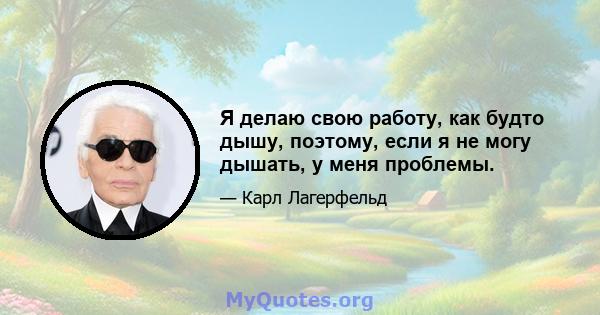 Я делаю свою работу, как будто дышу, поэтому, если я не могу дышать, у меня проблемы.