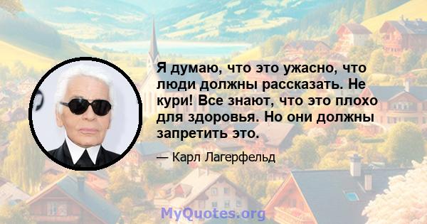 Я думаю, что это ужасно, что люди должны рассказать. Не кури! Все знают, что это плохо для здоровья. Но они должны запретить это.