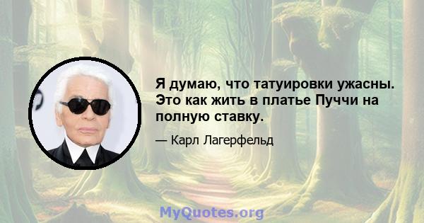 Я думаю, что татуировки ужасны. Это как жить в платье Пуччи на полную ставку.