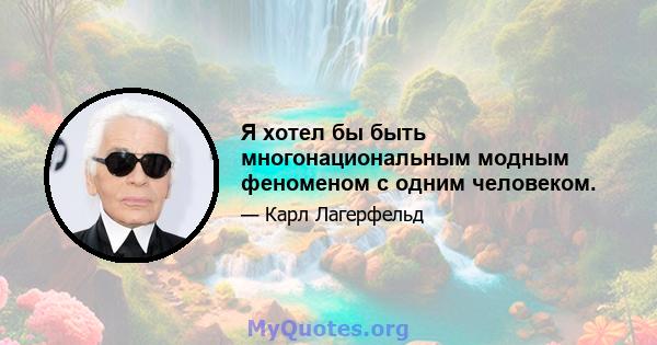 Я хотел бы быть многонациональным модным феноменом с одним человеком.