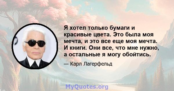 Я хотел только бумаги и красивые цвета. Это была моя мечта, и это все еще моя мечта. И книги. Они все, что мне нужно, а остальные я могу обойтись.