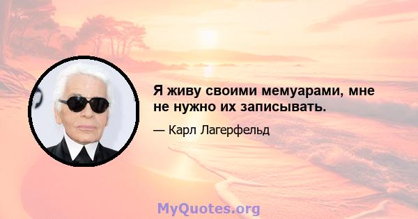 Я живу своими мемуарами, мне не нужно их записывать.